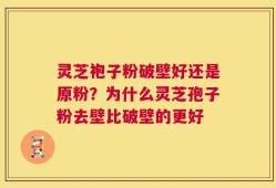 灵芝袍子粉破壁好还是原粉？为什么灵芝孢子粉去壁比破壁的更好