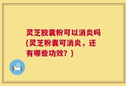 灵芝胶囊粉可以消炎吗(灵芝粉囊可消炎，还有哪些功效？)