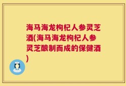 海马海龙枸杞人参灵芝酒(海马海龙枸杞人参灵芝酿制而成的保健酒)