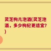 灵芝枸几泡酒(灵芝泡酒，多少枸杞更适宜？)