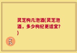灵芝枸几泡酒(灵芝泡酒，多少枸杞更适宜？)