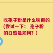 吃孢子粉是什么味道的(尝试一下： 孢子粉的口感是如何？)