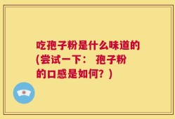 吃孢子粉是什么味道的(尝试一下： 孢子粉的口感是如何？)