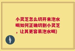 小灵芝怎么切开来泡水喝如何正确切割小灵芝，让其更容易泡水喝)