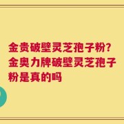 金贵破壁灵芝孢子粉？金奥力牌破壁灵芝孢子粉是真的吗
