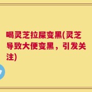 喝灵芝拉屎变黑(灵芝导致大便变黑，引发关注)