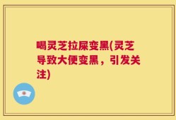 喝灵芝拉屎变黑(灵芝导致大便变黑，引发关注)