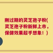 刚过期的灵芝孢子粉(灵芝孢子粉新鲜上市，保健效果超乎想象！)