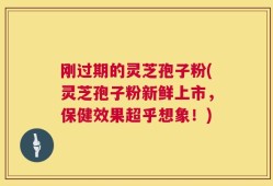 刚过期的灵芝孢子粉(灵芝孢子粉新鲜上市，保健效果超乎想象！)
