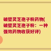 破壁灵芝孢子粉药物(破壁灵芝孢子粉：一种强效药物收获好评)