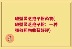 破壁灵芝孢子粉药物(破壁灵芝孢子粉：一种强效药物收获好评)