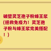 破壁灵芝孢子粉蜂王浆(拯救免疫力！灵芝孢子粉与蜂王浆完美搭配！)