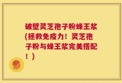 破壁灵芝孢子粉蜂王浆(拯救免疫力！灵芝孢子粉与蜂王浆完美搭配！)