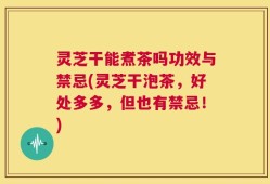 灵芝干能煮茶吗功效与禁忌(灵芝干泡茶，好处多多，但也有禁忌！)