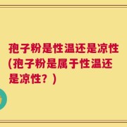 孢子粉是性温还是凉性(孢子粉是属于性温还是凉性？)