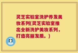灵芝实验室洗护养发美妆系列(灵芝实验室推出全新洗护美妆系列，打造亮丽发质。)