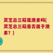 灵芝总三萜是激素吗(灵芝总三萜是否属于激素？)