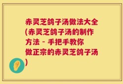 赤灵芝鸽子汤做法大全(赤灵芝鸽子汤的制作方法 - 手把手教你做正宗的赤灵芝鸽子汤)