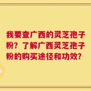 我要查广西的灵芝孢子粉？了解广西灵芝孢子粉的购买途径和功效？