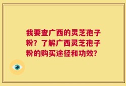 我要查广西的灵芝孢子粉？了解广西灵芝孢子粉的购买途径和功效？
