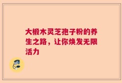 大椴木灵芝孢子粉的养生之路，让你焕发无限活力