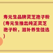 寿元生品牌灵芝孢子粉(寿元生推出纯正灵芝孢子粉，滋补养生佳选)