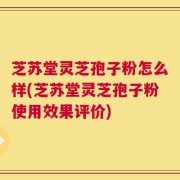 芝苏堂灵芝孢子粉怎么样(芝苏堂灵芝孢子粉使用效果评价)