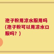 孢子粉用凉水服用吗 (孢子粉可以用凉水口服吗？)