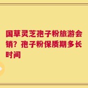 国草灵芝孢子粉旅游会销？孢子粉保质期多长时间