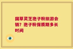 国草灵芝孢子粉旅游会销？孢子粉保质期多长时间