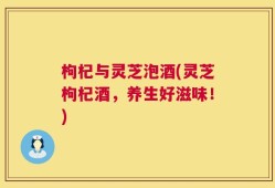 枸杞与灵芝泡酒(灵芝枸杞酒，养生好滋味！)