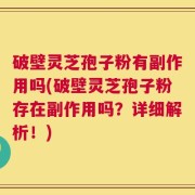 破壁灵芝孢子粉有副作用吗(破壁灵芝孢子粉存在副作用吗？详细解析！)