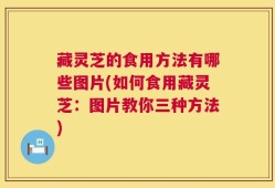 藏灵芝的食用方法有哪些图片(如何食用藏灵芝：图片教你三种方法)