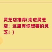 灵芝店推荐(走进灵芝店：这里有你想要的灵芝！)