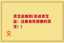 灵芝店推荐(走进灵芝店：这里有你想要的灵芝！)