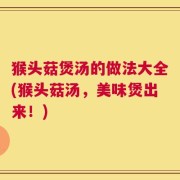 猴头菇煲汤的做法大全(猴头菇汤，美味煲出来！)