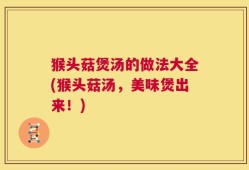 猴头菇煲汤的做法大全(猴头菇汤，美味煲出来！)