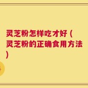灵芝粉怎样吃才好 (灵芝粉的正确食用方法)