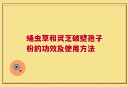 蛹虫草和灵芝破壁孢子粉的功效及使用方法