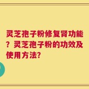 灵芝孢子粉修复肾功能？灵芝孢子粉的功效及使用方法？
