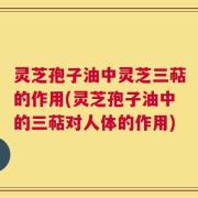 灵芝孢子油中灵芝三萜的作用(灵芝孢子油中的三萜对人体的作用)