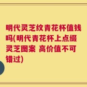 明代灵芝纹青花杯值钱吗(明代青花杯上点缀灵芝图案 高价值不可错过)