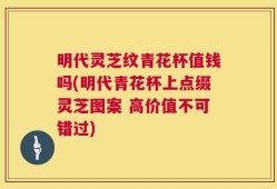 明代灵芝纹青花杯值钱吗(明代青花杯上点缀灵芝图案 高价值不可错过)