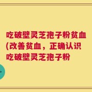 吃破壁灵芝孢子粉贫血(改善贫血，正确认识吃破壁灵芝孢子粉