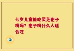 七岁儿童能吃灵芝孢子粉吗？孢子粉什么人适合吃