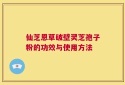 仙芝恩草破壁灵芝孢子粉的功效与使用方法