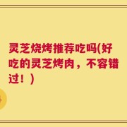 灵芝烧烤推荐吃吗(好吃的灵芝烤肉，不容错过！)