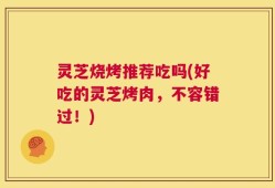 灵芝烧烤推荐吃吗(好吃的灵芝烤肉，不容错过！)