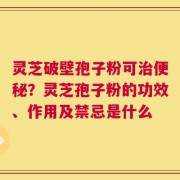 灵芝破壁孢子粉可治便秘？灵芝孢子粉的功效、作用及禁忌是什么