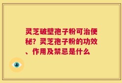 灵芝破壁孢子粉可治便秘？灵芝孢子粉的功效、作用及禁忌是什么